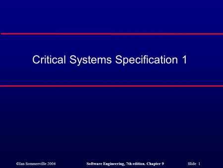 ©Ian Sommerville 2004Software Engineering, 7th edition. Chapter 9 Slide 1 Critical Systems Specification 1.