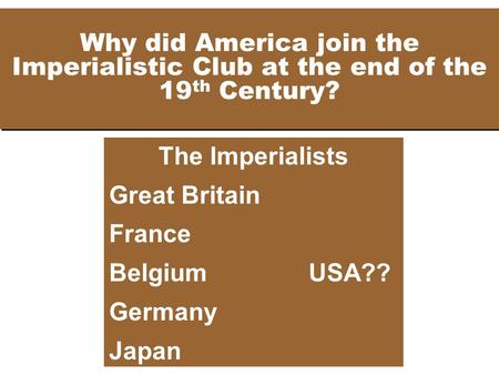 Why did America join the Imperialistic Club at the end of the 19 th Century? The Imperialists Great Britain France BelgiumUSA?? Germany Japan.