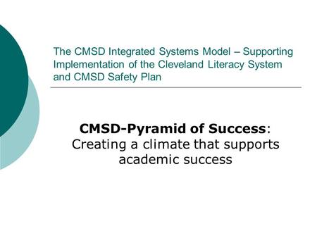 The CMSD Integrated Systems Model – Supporting Implementation of the Cleveland Literacy System and CMSD Safety Plan CMSD-Pyramid of Success: Creating a.