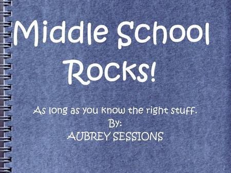 Middle School Rocks! As long as you know the right stuff. By: AUBREY SESSIONS.