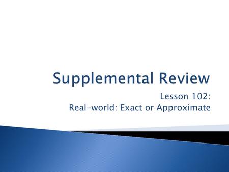 Lesson 102: Real-world: Exact or Approximate.  Sometimes an exact answer is needed when an approximate answer is not close enough  This is not just.