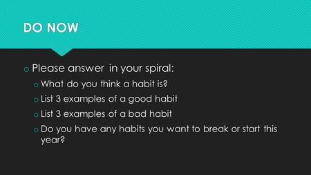 DO NOW o Please answer in your spiral: o What do you think a habit is? o List 3 examples of a good habit o List 3 examples of a bad habit o Do you have.