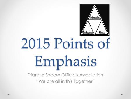 2015 Points of Emphasis Triangle Soccer Officials Association “We are all in this Together”