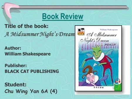 Book Review Title of the book: A Midsummer Night’s Dream Author: William Shakespeare Publisher: BLACK CAT PUBLISHING Student: Chu Wing Yan 6A (4)