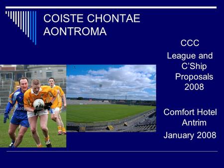 COISTE CHONTAE AONTROMA CCC League and C’Ship Proposals 2008 Comfort Hotel Antrim January 2008.