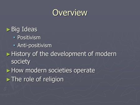 Overview ► Big Ideas  Positivism  Anti-positivism ► History of the development of modern society ► How modern societies operate ► The role of religion.