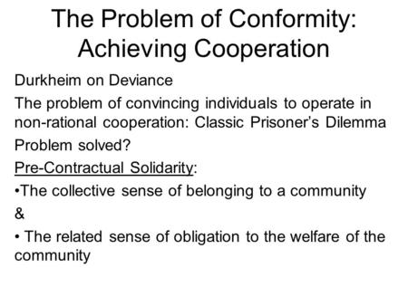 The Problem of Conformity: Achieving Cooperation Durkheim on Deviance The problem of convincing individuals to operate in non-rational cooperation: Classic.