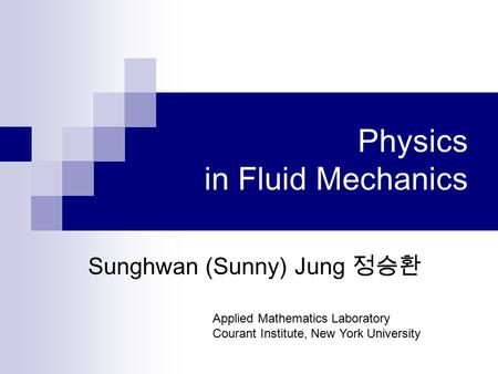 Physics in Fluid Mechanics Sunghwan (Sunny) Jung 정승환 Applied Mathematics Laboratory Courant Institute, New York University.