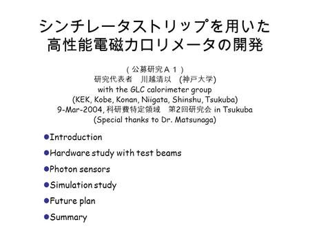 シンチレータストリップを用いた 高性能電磁カロリメータの開発 （公募研究Ａ１） 研究代表者 川越清以 ( 神戸大学 ) with the GLC calorimeter group (KEK, Kobe, Konan, Niigata, Shinshu, Tsukuba) 9-Mar-2004, 科研費特定領域.