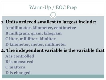 Warm-Up / EOC Prep 1. Units ordered smallest to largest include: A millimeter, kilometer, centimeter B milligram, gram, kilogram C liter, milliliter, kiloliter.