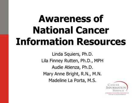 Awareness of National Cancer Information Resources Linda Squiers, Ph.D. Lila Finney Rutten, Ph.D., MPH Audie Atienza, Ph.D. Mary Anne Bright, R.N., M.N.