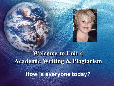 Welcome to Unit 4 Academic Writing & Plagiarism How is everyone today?