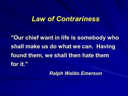 Law of Contrariness Our chief want in life is somebody who shall make us do what we can. Having found them, we shall then hate them for it. Ralph Waldo.