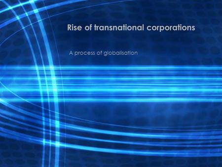 Rise of transnational corporations A process of globalisation.