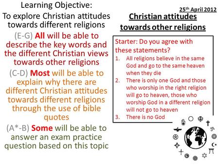 Christian attitudes towards other religions Learning Objective: To explore Christian attitudes towards different religions (E-G) All will be able to describe.