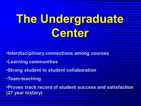 The Undergraduate Center Interdisciplinary connections among courses Learning communities Strong student to student collaboration Team-teaching Proven.