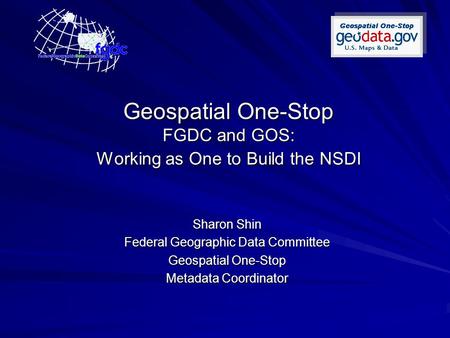 Geospatial One-Stop FGDC and GOS: Working as One to Build the NSDI Sharon Shin Federal Geographic Data Committee Geospatial One-Stop Metadata Coordinator.