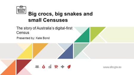 Big crocs, big snakes and small Censuses The story of Australia’s digital-first Census Presented by: Kate Bond.