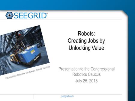 Seegrid.com Visualize Your Enterprise with Seegrid Robotic Solutions Robots: Creating Jobs by Unlocking Value Presentation to the Congressional Robotics.