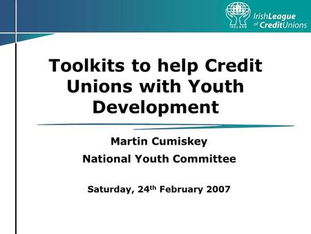 Toolkits to help Credit Unions with Youth Development Martin Cumiskey National Youth Committee Saturday, 24 th February 2007.