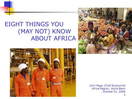 1 John Page, Chief Economist Africa Region, World Bank October 31, 2006 EIGHT THINGS YOU (MAY NOT) KNOW ABOUT AFRICA.