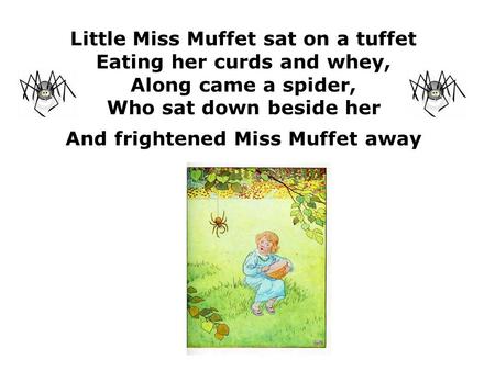 Little Miss Muffet sat on a tuffet Eating her curds and whey, Along came a spider, Who sat down beside her And frightened Miss Muffet away.