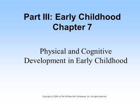 Part III: Early Childhood Chapter 7 Physical and Cognitive Development in Early Childhood Copyright (c) 2004 by The McGraw-Hill Companies, Inc. All rights.