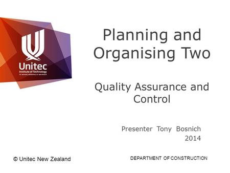 Planning and Organising Two Quality Assurance and Control Presenter Tony Bosnich 2014 © Unitec New Zealand DEPARTMENT OF CONSTRUCTION.