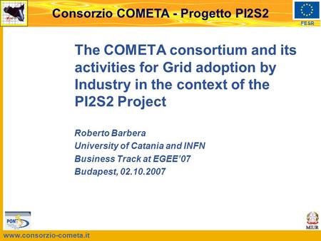 Www.consorzio-cometa.it FESR Consorzio COMETA - Progetto PI2S2 The COMETA consortium and its activities for Grid adoption by Industry in the context of.