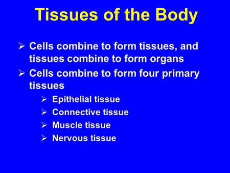 Tissues of the Body Cells combine to form tissues, and tissues combine to form organs Cells combine to form four primary tissues Epithelial tissue Connective.