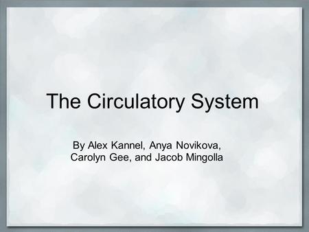 The Circulatory System By Alex Kannel, Anya Novikova, Carolyn Gee, and Jacob Mingolla.