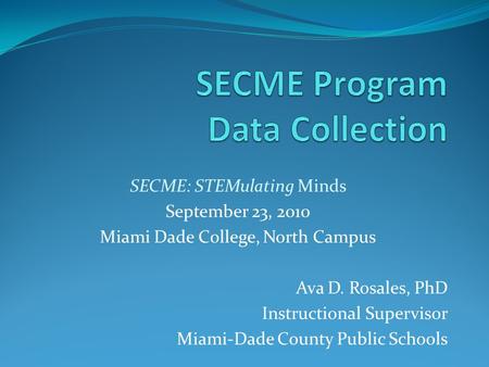 SECME: STEMulating Minds September 23, 2010 Miami Dade College, North Campus Ava D. Rosales, PhD Instructional Supervisor Miami-Dade County Public Schools.