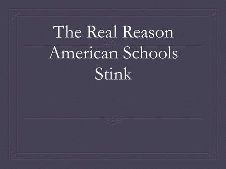 The Real Reason American Schools Stink. Who To Blame?  Is it miserly federal and state lawmakers, starving their educators of resources? Or maybe it.