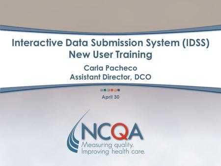 Interactive Data Submission System (IDSS) New User Training Carla Pacheco Assistant Director, DCO April 30.