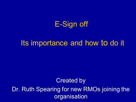 E-Sign off Its importance and how to do it Created by Dr. Ruth Spearing for new RMOs joining the organisation.