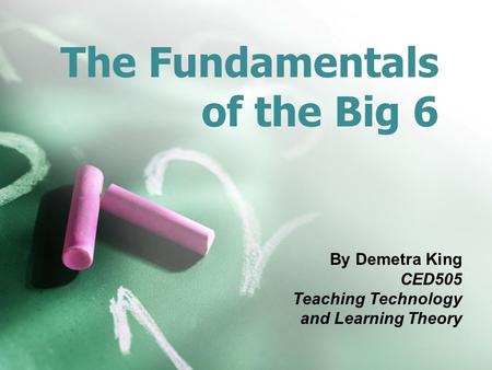 The Fundamentals of the Big 6 By Demetra King CED505 Teaching Technology and Learning Theory.