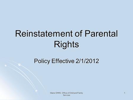 Maine DHHS, Office of Child and Family Services 1 Reinstatement of Parental Rights Policy Effective 2/1/2012.