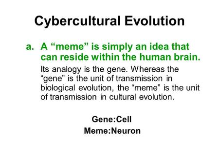 Cybercultural Evolution a.A “meme” is simply an idea that can reside within the human brain. Its analogy is the gene. Whereas the “gene” is the unit of.