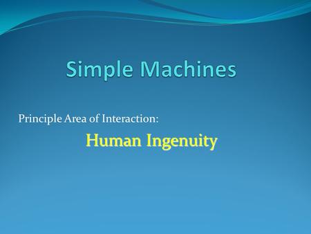 Principle Area of Interaction: Human Ingenuity. What are simple machines? A device that makes a physical task easier.