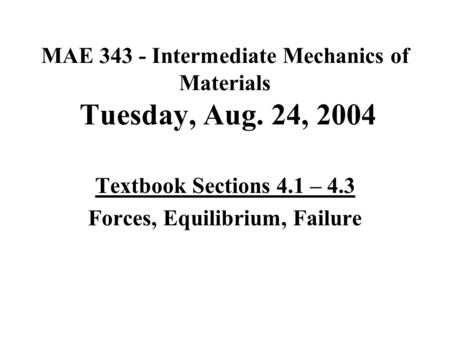 MAE 343 - Intermediate Mechanics of Materials Tuesday, Aug. 24, 2004 Textbook Sections 4.1 – 4.3 Forces, Equilibrium, Failure.