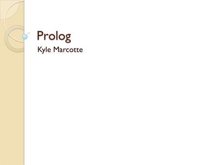 Prolog Kyle Marcotte. Outline What is Prolog? Origins of Prolog (History) Basic Tutorial TEST!!! (sort of…actually not really at all) My example Why Prolog?