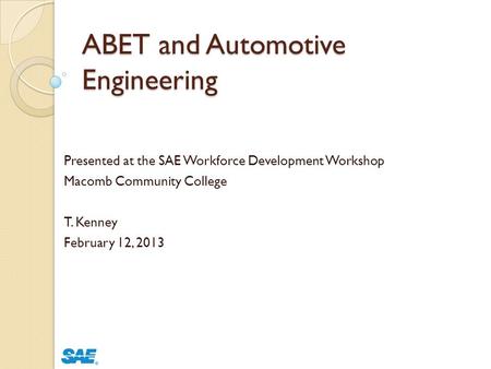 ABET and Automotive Engineering Presented at the SAE Workforce Development Workshop Macomb Community College T. Kenney February 12, 2013.