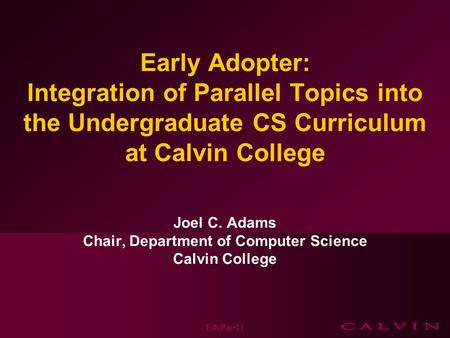 Early Adopter: Integration of Parallel Topics into the Undergraduate CS Curriculum at Calvin College Joel C. Adams Chair, Department of Computer Science.