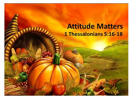 Attitude Matters 1 Thessalonians 5:16-18.