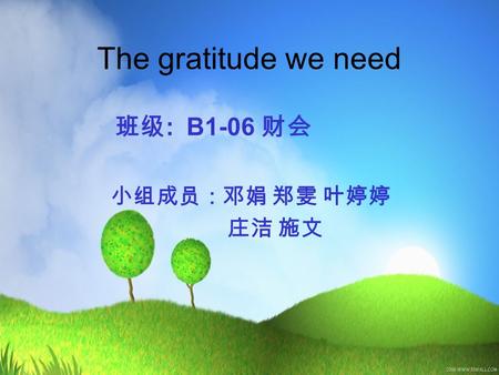 The gratitude we need 班级 : B1-06 财会 小组成员：邓娟 郑雯 叶婷婷 庄洁 施文.