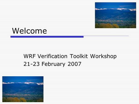 Welcome WRF Verification Toolkit Workshop 21-23 February 2007.