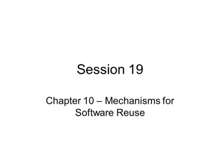 Session 19 Chapter 10 – Mechanisms for Software Reuse.