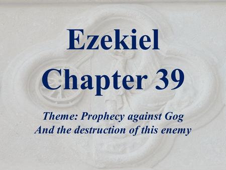 Ezekiel Chapter 39 Theme: Prophecy against Gog And the destruction of this enemy.