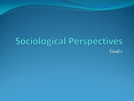 Goal 1. Auguste Comte Father of Sociology Intrigued by the causes of the French Revolution Social Statics-Processes which hold society together Social.