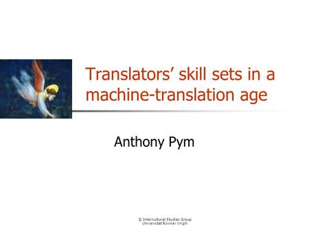 © Intercultural Studies Group Universitat Rovira i Virgili Translators’ skill sets in a machine-translation age Anthony Pym.